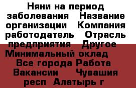 Няни на период заболевания › Название организации ­ Компания-работодатель › Отрасль предприятия ­ Другое › Минимальный оклад ­ 1 - Все города Работа » Вакансии   . Чувашия респ.,Алатырь г.